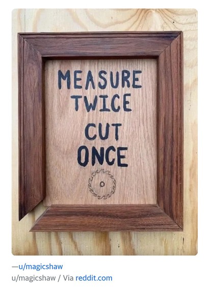 A framed sign: Measure twice, cut once. The bottom left corner of the frame is cut too short …