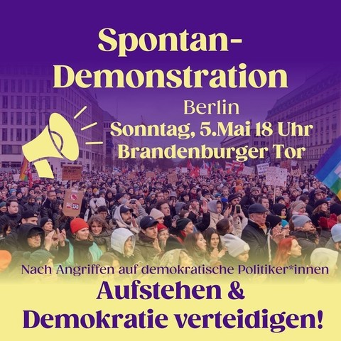 Spontan- Demonstration

Berlin Sonntag 5. Mai 18 Uhr
Brandenburger Tor

Nach Angriffen auf demokratische Politiker*innen -

Aufstehen & Demokratie verteidigen! 