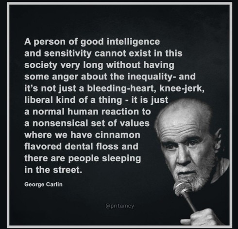 A person of good intelligence and sensitivity cannot exist in this society very long without having some anger about the inequality- and it's not just a bleeding-heart, knee-jerk, liberal kind of a thing - it is just a normal human reaction to a nonsensical set of values where we have cinnamon flavored dental floss and there are people sleeping in the street. George Carlin 