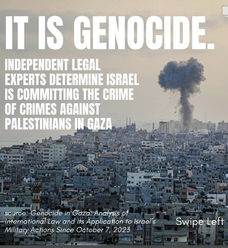 IT IS GENOCIDE. INDEPENDENT LEGAL EXPERTS DETERMINE ISRAEL IS COMMITTING THE CRIME OF CRIMES AGAINST PALESTINIANS IN GAZA source: Genocide in Gaza: Analysis of International Law and its Application to Israel's Military Actions Since October 7, 2023 
