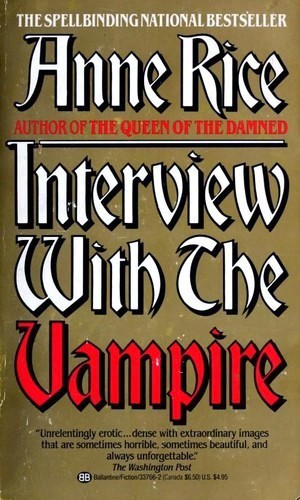 Book cover is gold, with White and red lettering.

The Spellbinding Best Seller
Anne Rice
Author of The Queen of the Damned

Interview With The Vampire

“Unrelentingly erotic…dense with extraordinary images that are someimes horrible, sometimes bueaiful, and always unforgettable.”
The Washington Post
