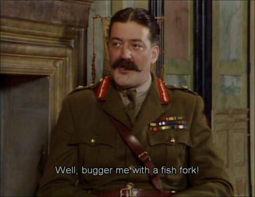 A shocked General Melchett exclaiming “Well, bugger me with a fish fork!”