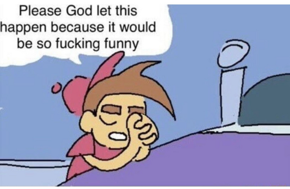 Timmy Turner praying and saying, “Please God let this happen because it would be so fucking funny”