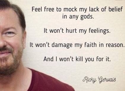 Feel free to mock my lack of belief in any gods. It won't hurt my feelings. It won't damage my faith in reason. And I won't kill you for it. Ricky Gervais