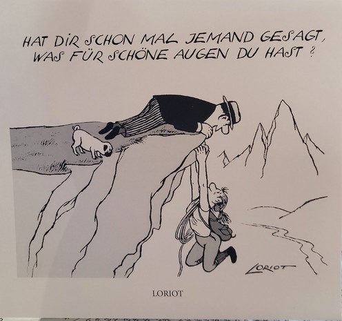 Cartoon von Loriot:
An einem Felsvorsprung hängt eine Frau und droht abzustürzen.
Auf dem Fels liegt ein Mann, sieht zu ihr herunter und sagt:
HAT DIR SCHON MAL JEMAND GESAGT; WAS FÜR SCHÖNE AUGEN DU HAST?
Ein Mops betrachtet die Szene.