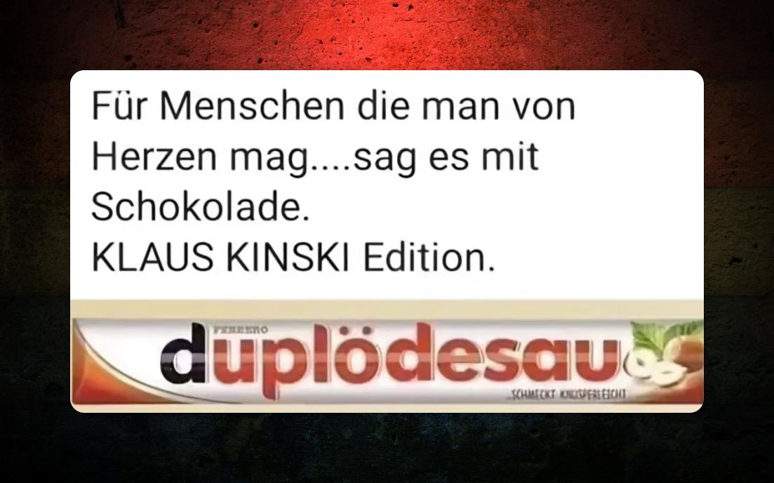 Oben, ein Text: „Für Menschen, die man von Herzen mag… sag es mit Schokolade. KLAUS KINSKI Edition.“

Drunter ein Duplo-Riegel, auf dem aber nicht “duplo” sondern „duplödesau“ steht.